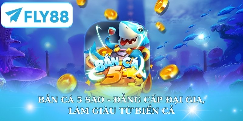 Bắn Cá 5 Sao - Đẳng Cấp Đại Gia, Làm Giàu Từ Biển Cả